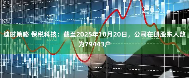 迪时策略 保税科技：截至2025年10月20日，公司在册股东人数为79443户