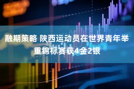 融期策略 陕西运动员在世界青年举重锦标赛获4金2银